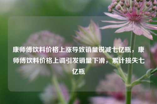 康师傅饮料价格上涨导致销量锐减七亿瓶，康师傅饮料价格上调引发销量下滑，累计损失七亿瓶