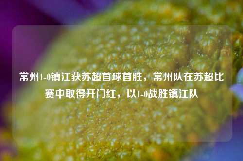常州1-0镇江获苏超首球首胜，常州队在苏超比赛中取得开门红，以1-0战胜镇江队