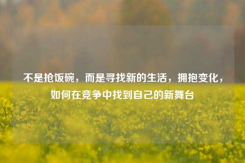不是抢饭碗，而是寻找新的生活，拥抱变化，如何在竞争中找到自己的新舞台