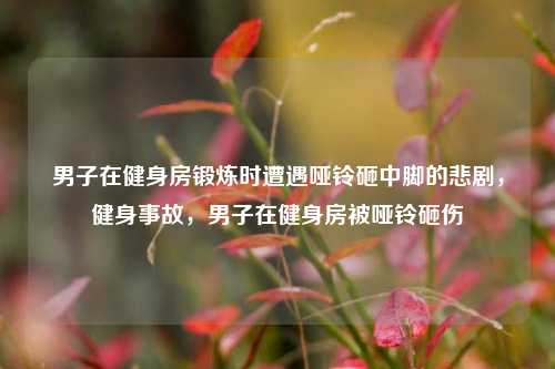 男子在健身房锻炼时遭遇哑铃砸中脚的悲剧，健身事故，男子在健身房被哑铃砸伤