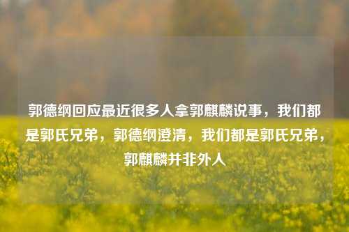 郭德纲回应最近很多人拿郭麒麟说事，我们都是郭氏兄弟，郭德纲澄清，我们都是郭氏兄弟，郭麒麟并非外人
