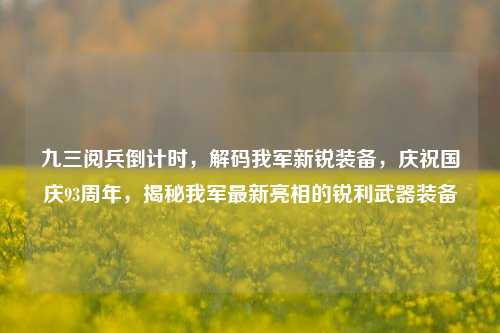 九三阅兵倒计时，解码我军新锐装备，庆祝国庆93周年，揭秘我军最新亮相的锐利武器装备