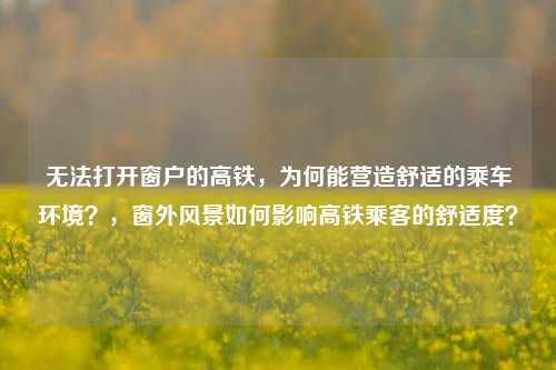 无法打开窗户的高铁，为何能营造舒适的乘车环境？，窗外风景如何影响高铁乘客的舒适度？
