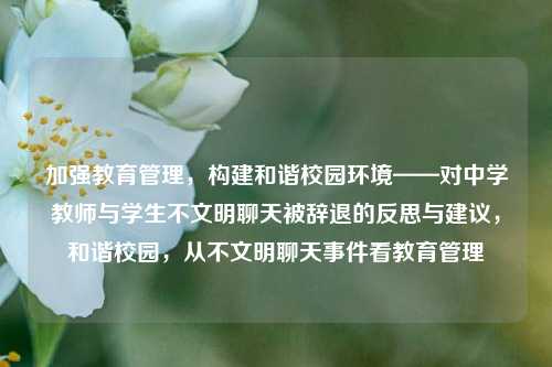 加强教育管理，构建和谐校园环境——对中学教师与学生不文明聊天被辞退的反思与建议，和谐校园，从不文明聊天事件看教育管理