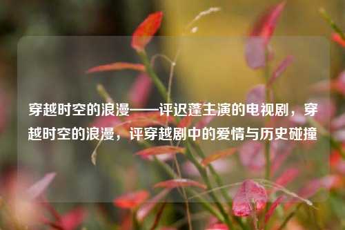 穿越时空的浪漫——评迟蓬主演的电视剧，穿越时空的浪漫，评穿越剧中的爱情与历史碰撞
